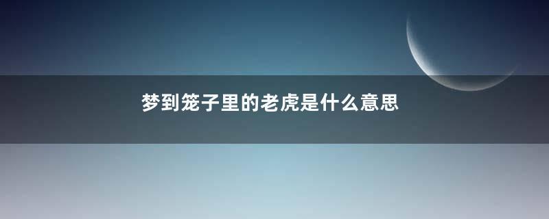 梦到笼子里的老虎是什么意思