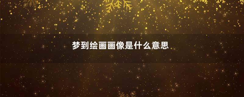 梦到绘画画像是什么意思