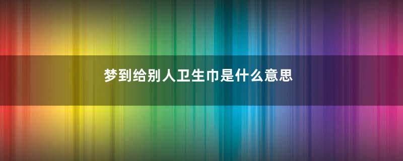 梦到给别人卫生巾是什么意思