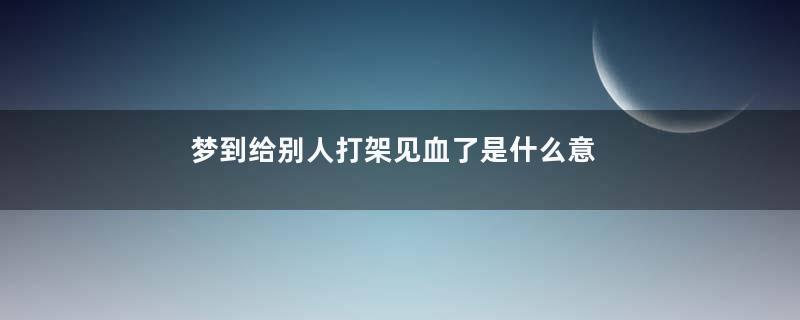梦到给别人打架见血了是什么意思