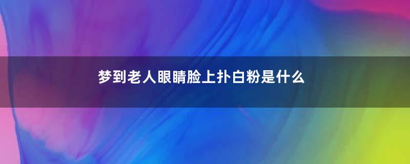 梦到老人眼睛脸上扑白粉是什么意思