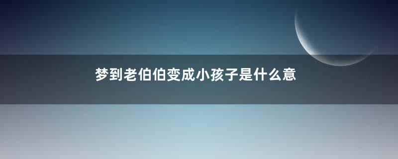 梦到老伯伯变成小孩子是什么意思