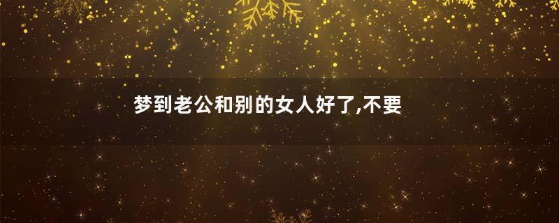 梦到老公和别的女人好了,不要我了是什么意思