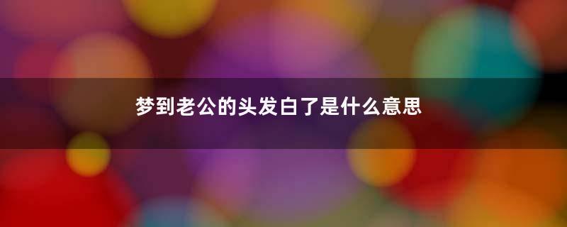 梦到老公的头发白了是什么意思