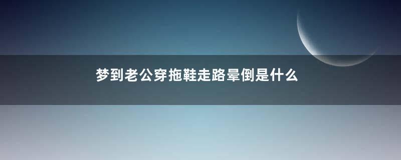 梦到老公穿拖鞋走路晕倒是什么意思
