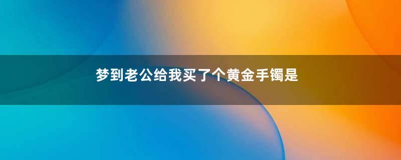 梦到老公给我买了个黄金手镯是什么意思