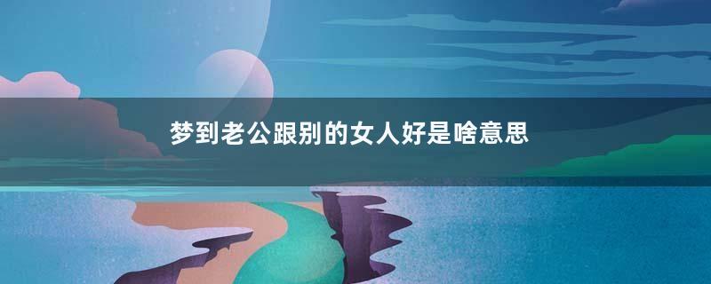 梦到老公跟别的女人好是啥意思啊是什么意思