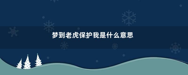 梦到老虎保护我是什么意思