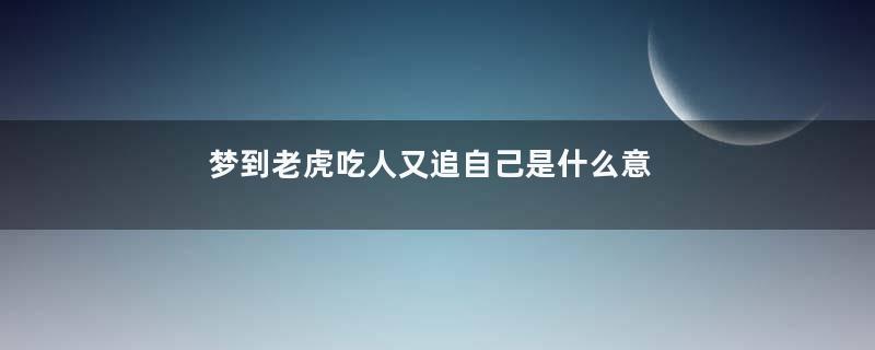 梦到老虎吃人又追自己是什么意思