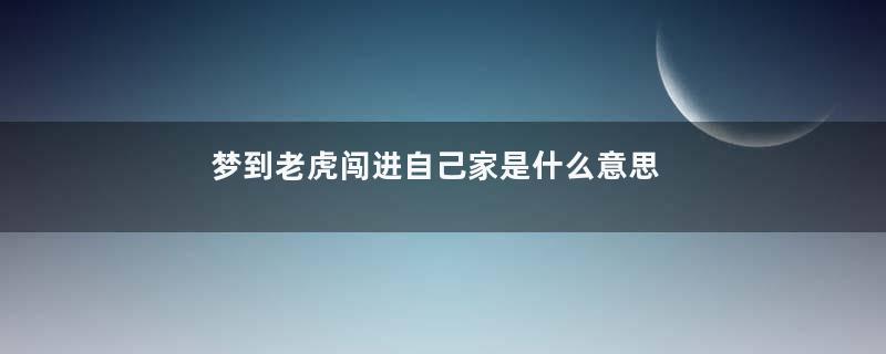 梦到老虎闯进自己家是什么意思