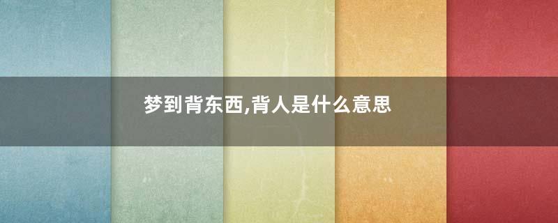 梦到背东西,背人是什么意思