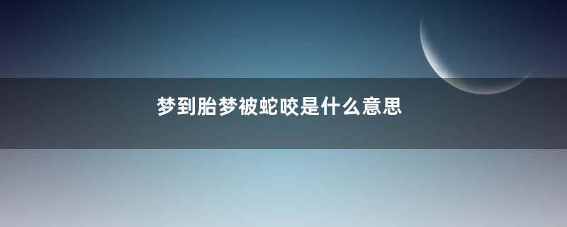梦到胎梦被蛇咬是什么意思