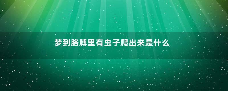 梦到胳膊里有虫子爬出来是什么意思