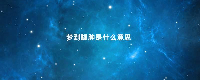 梦到脚肿是什么意思