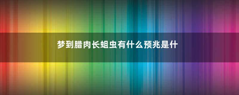 梦到腊肉长蛆虫有什么预兆是什么意思