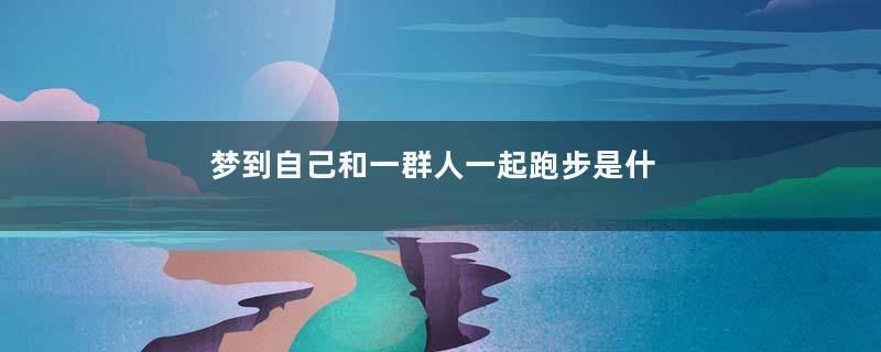 梦到自己和一群人一起跑步是什么意思