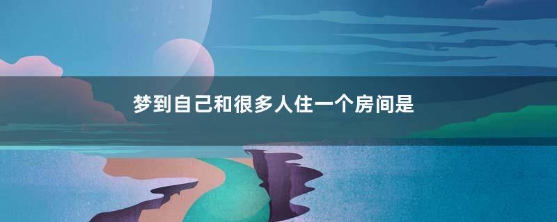 梦到自己和很多人住一个房间是什么意思