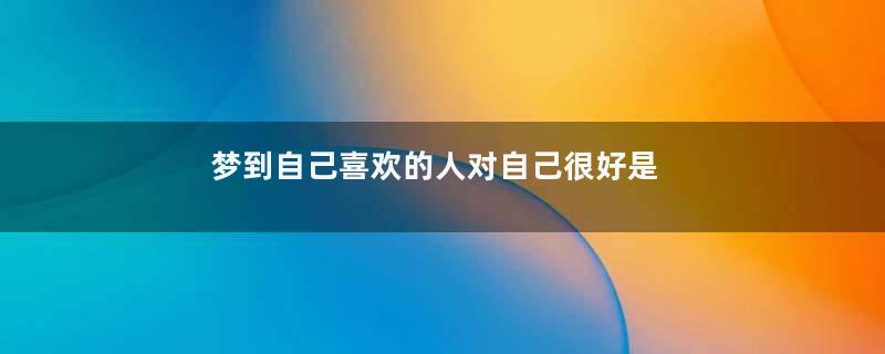 梦到自己喜欢的人对自己很好是什么意思
