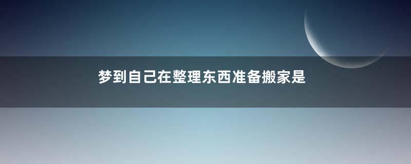 梦到自己在整理东西准备搬家是什么意思