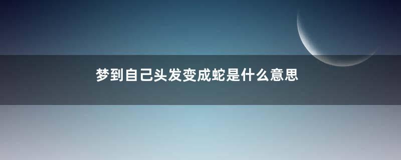梦到自己头发变成蛇是什么意思