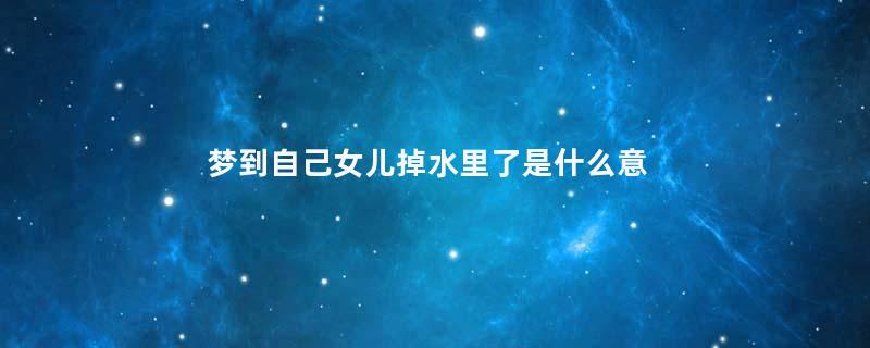 梦到自己女儿掉水里了是什么意思