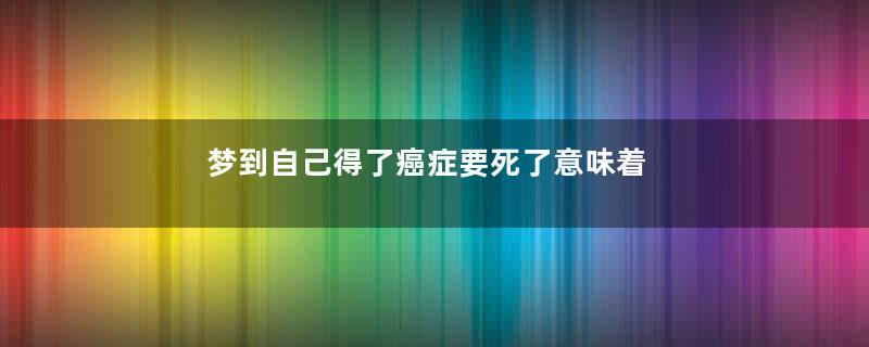 梦到自己得了癌症要死了意味着什么