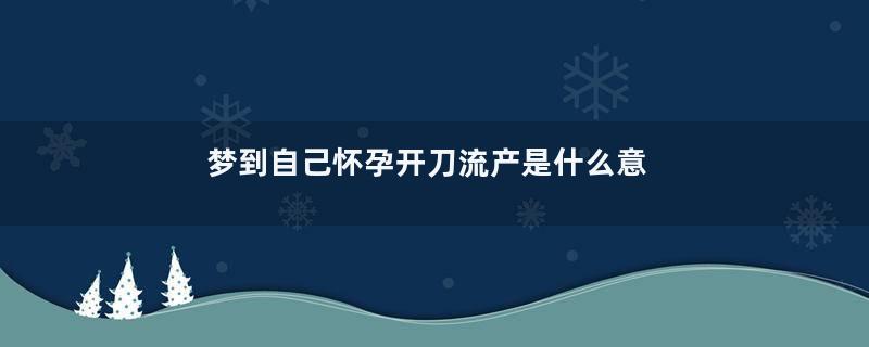 梦到自己怀孕开刀流产是什么意思