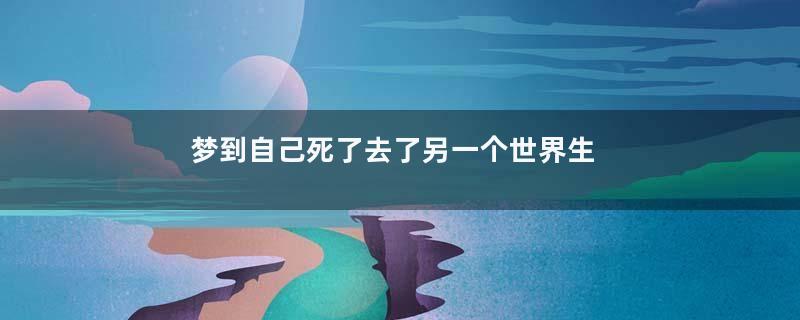 梦到自己死了去了另一个世界生活是什么意思