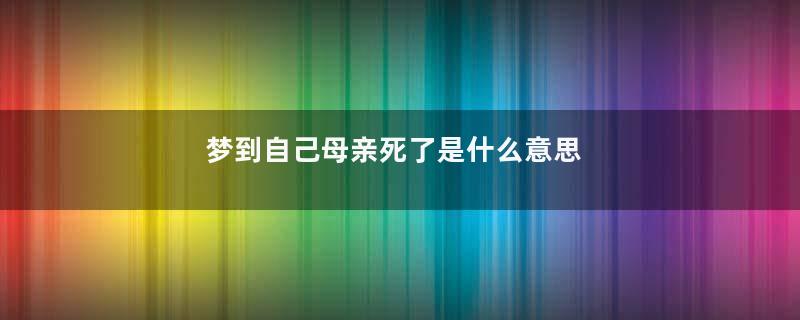 梦到自己母亲死了是什么意思