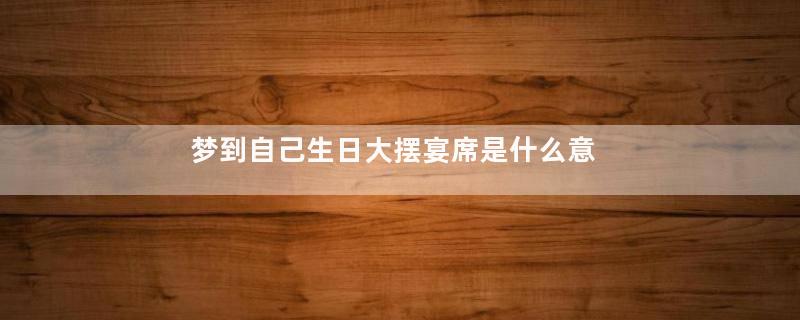 梦到自己生日大摆宴席是什么意思