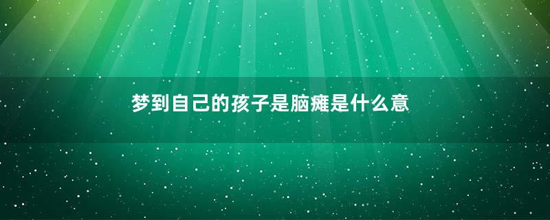 梦到自己的孩子是脑瘫是什么意思