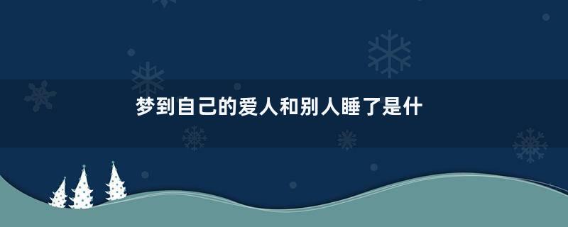 梦到自己的爱人和别人睡了是什么意思