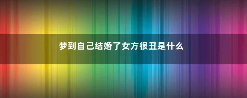 梦到自己结婚了女方很丑是什么意思