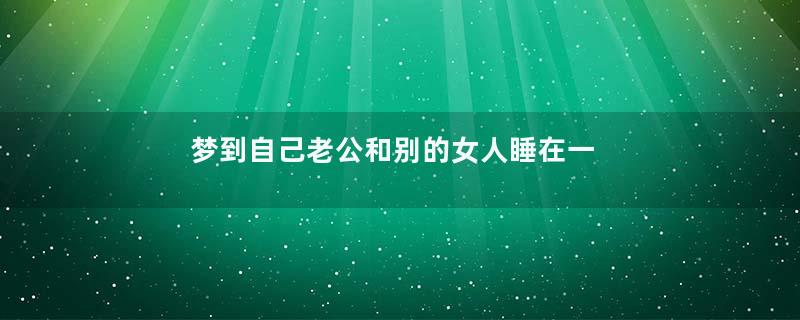 梦到自己老公和别的女人睡在一起是什么意思