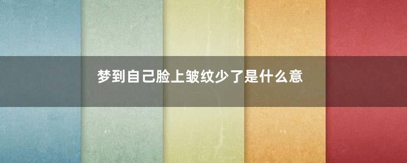 梦到自己脸上皱纹少了是什么意思