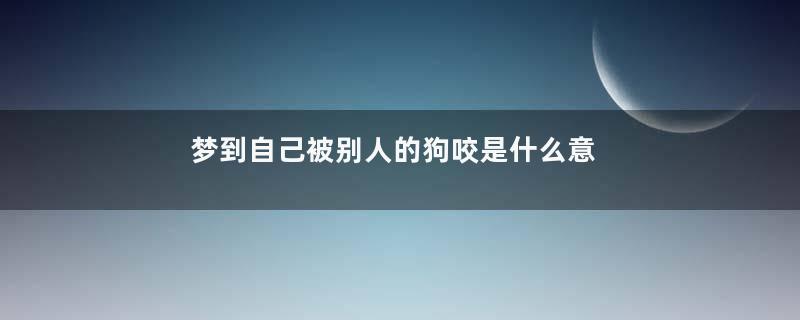 梦到自己被别人的狗咬是什么意思