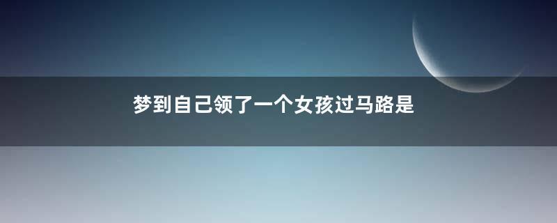 梦到自己领了一个女孩过马路是什么意思
