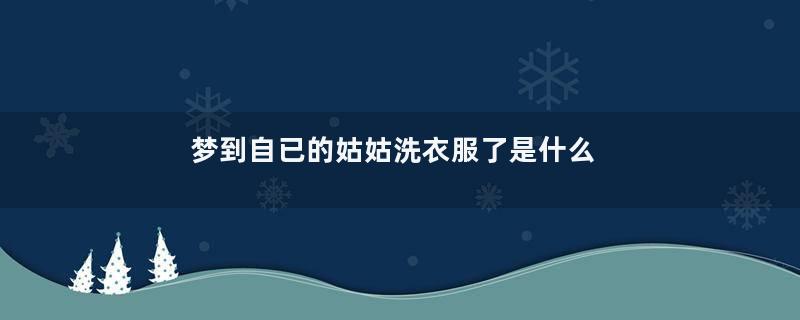 梦到自已的姑姑洗衣服了是什么意思