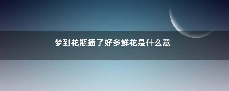 梦到花瓶插了好多鲜花是什么意思