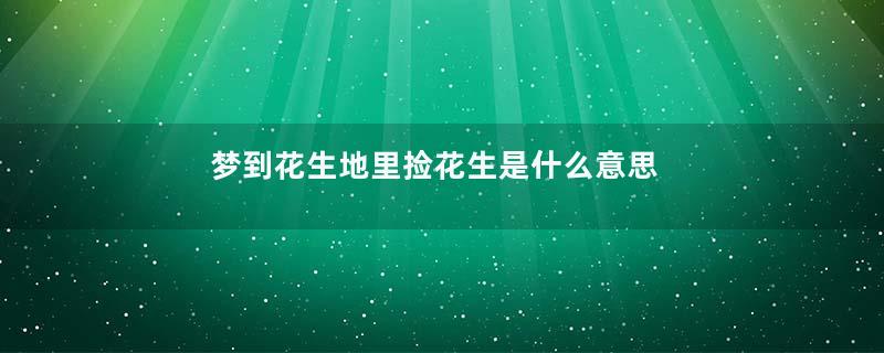 梦到花生地里捡花生是什么意思