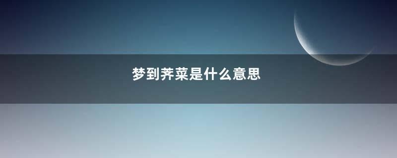梦到荠菜是什么意思