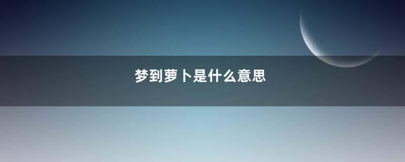 梦到萝卜是什么意思