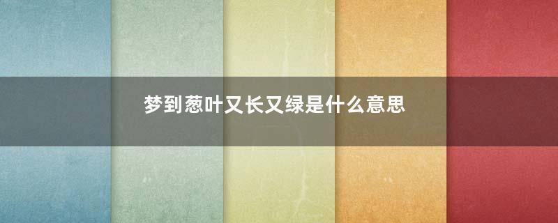 梦到葱叶又长又绿是什么意思