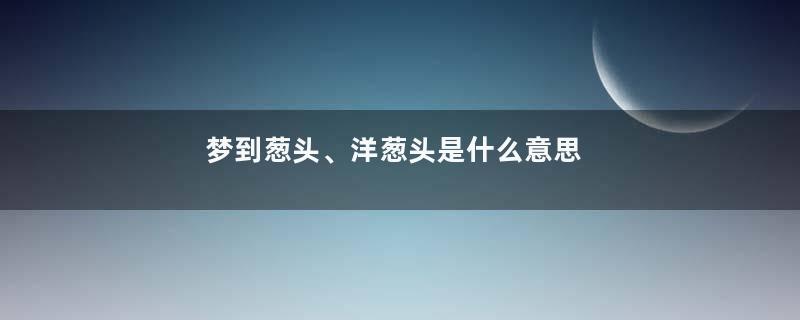 梦到葱头、洋葱头是什么意思