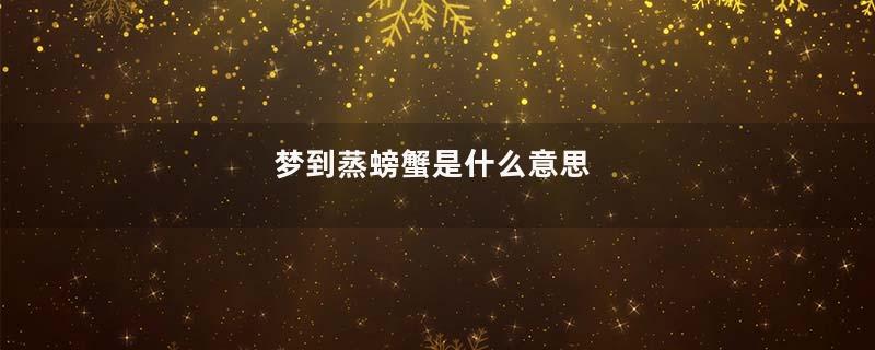 梦到蒸螃蟹是什么意思