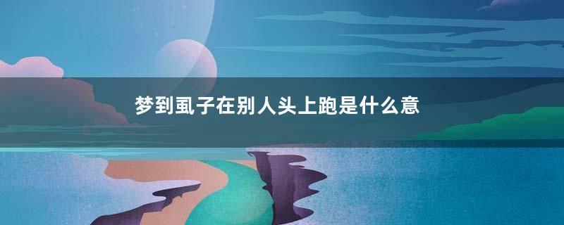梦到虱子在别人头上跑是什么意思