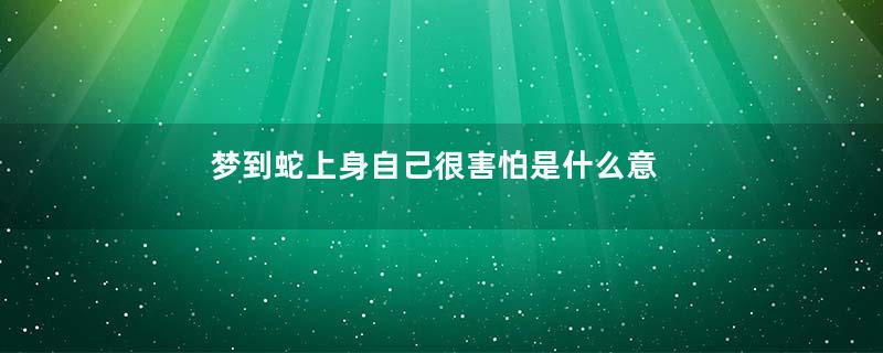 梦到蛇上身自己很害怕是什么意思
