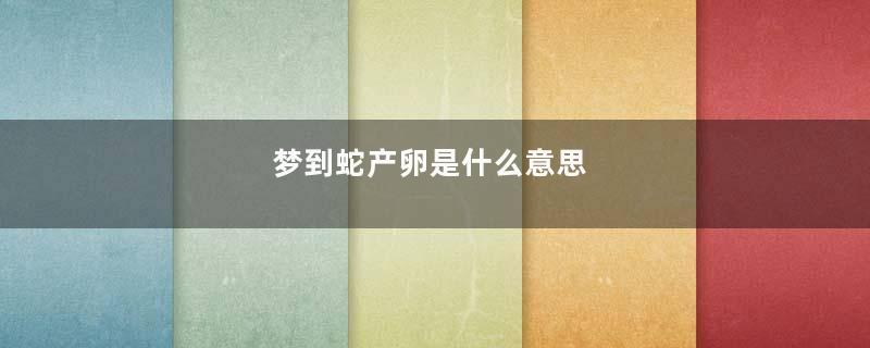 梦到蛇产卵是什么意思