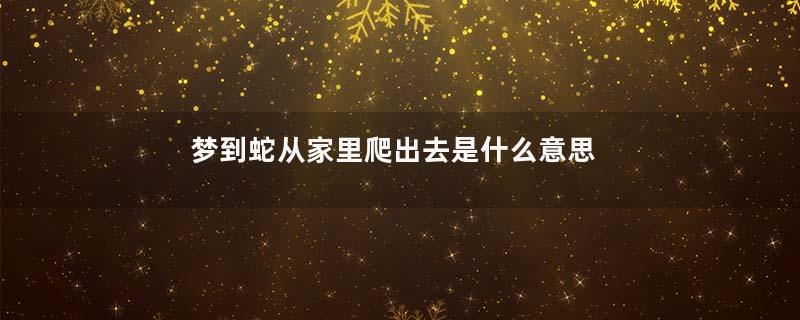 梦到蛇从家里爬出去是什么意思