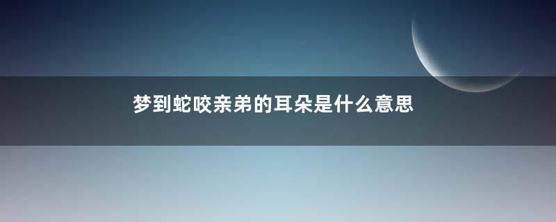 梦到蛇咬亲弟的耳朵是什么意思